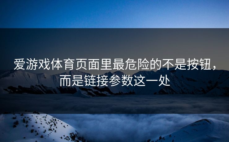 爱游戏体育页面里最危险的不是按钮，而是链接参数这一处