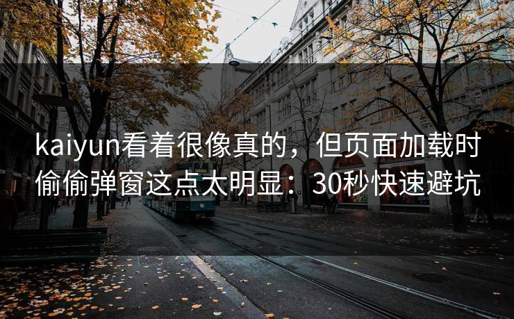 kaiyun看着很像真的，但页面加载时偷偷弹窗这点太明显：30秒快速避坑