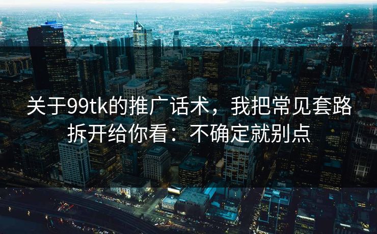 关于99tk的推广话术，我把常见套路拆开给你看：不确定就别点