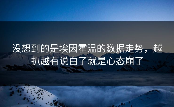 没想到的是埃因霍温的数据走势，越扒越有说白了就是心态崩了