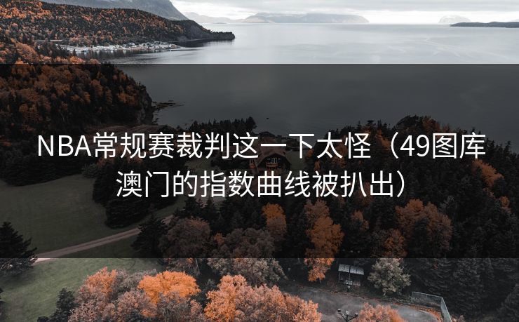 NBA常规赛裁判这一下太怪（49图库澳门的指数曲线被扒出）