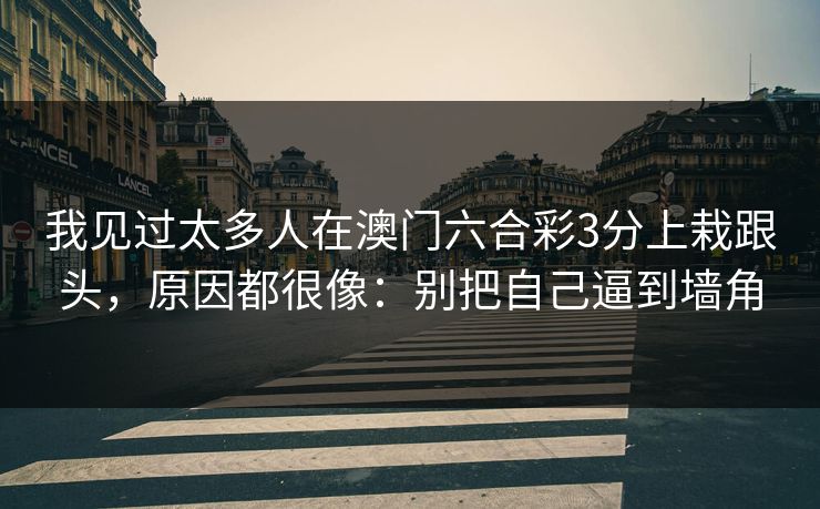 我见过太多人在澳门六合彩3分上栽跟头,原因都很像:别把自己逼到墙角 我见过太多人在澳门六合彩3分上栽跟头,原因都很像:别把自己逼到墙角