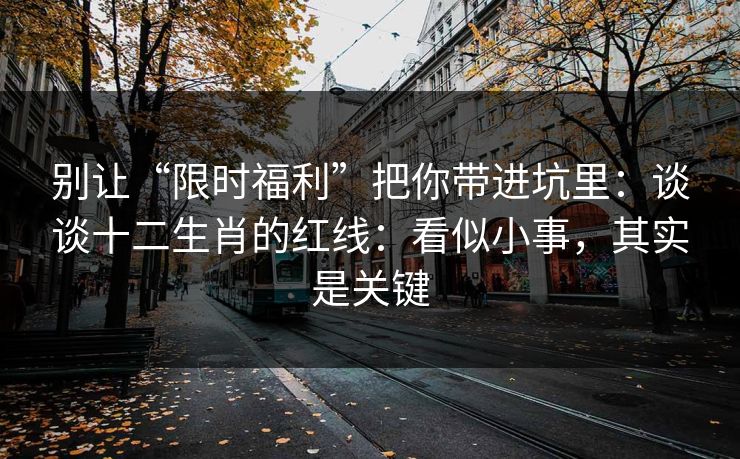 别让“限时福利”把你带进坑里：谈谈十二生肖的红线：看似小事，其实是关键