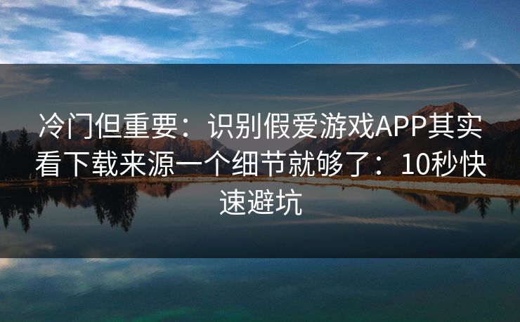 冷门但重要:识别假爱游戏APP其实看下载来源一个细节就够了:10秒快速避坑 冷门但重要:识别假爱游戏APP其实看下载来源一个细节就够了:10秒快速避坑
