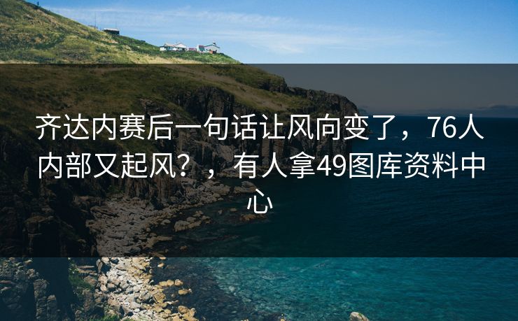 齐达内赛后一句话让风向变了,76人内部又起风?,有人拿49图库资料中心 齐达内赛后一句话让风向变了,76人内部又起风?,有人拿49图库资料中心