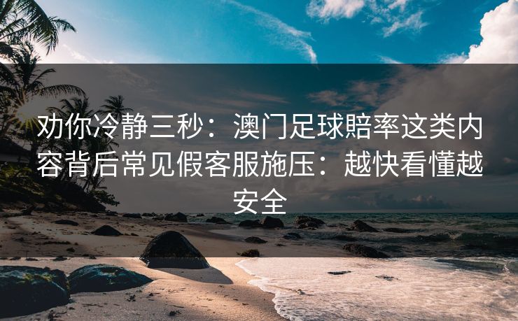 劝你冷静三秒：澳门足球賠率这类内容背后常见假客服施压：越快看懂越安全