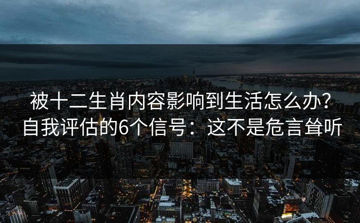 被十二生肖内容影响到生活怎么办？自我评估的6个信号：这不是危言耸听