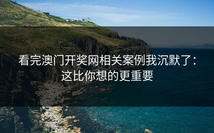 看完澳门开奖网相关案例我沉默了：这比你想的更重要