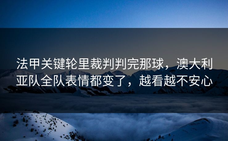 法甲关键轮里裁判判完那球，澳大利亚队全队表情都变了，越看越不安心