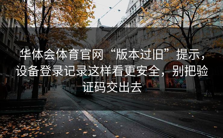 华体会体育官网“版本过旧”提示，设备登录记录这样看更安全，别把验证码交出去