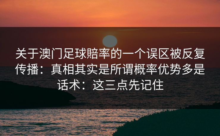 关于澳门足球賠率的一个误区被反复传播：真相其实是所谓概率优势多是话术：这三点先记住
