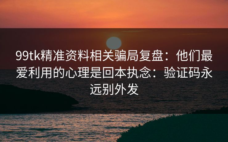 99tk精准资料相关骗局复盘:他们最爱利用的心理是回本执念:验证码永远别外发 99tk精准资料相关骗局复盘:他们最爱利用的心理是回本执念:验证码永远别外发