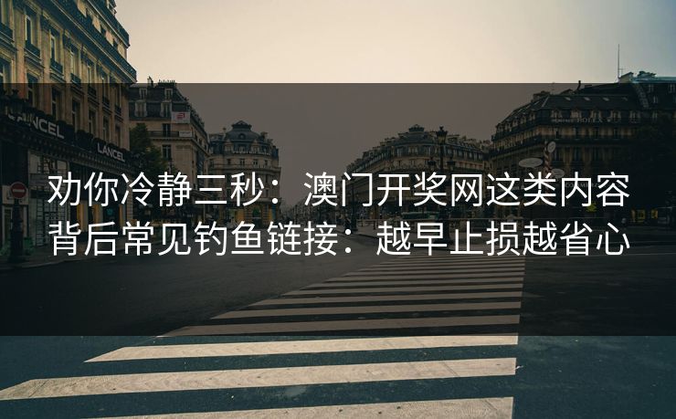 劝你冷静三秒：澳门开奖网这类内容背后常见钓鱼链接：越早止损越省心