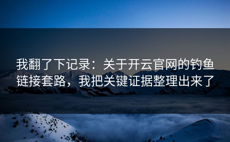 我翻了下记录：关于开云官网的钓鱼链接套路，我把关键证据整理出来了