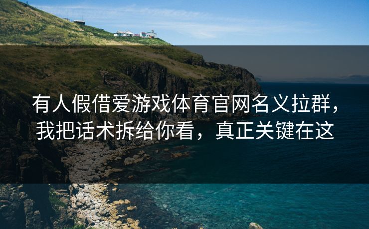 有人假借爱游戏体育官网名义拉群,我把话术拆给你看,真正关键在这 有人假借爱游戏体育官网名义拉群,我把话术拆给你看,真正关键在这