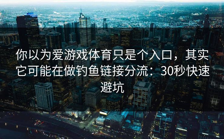 你以为爱游戏体育只是个入口，其实它可能在做钓鱼链接分流：30秒快速避坑