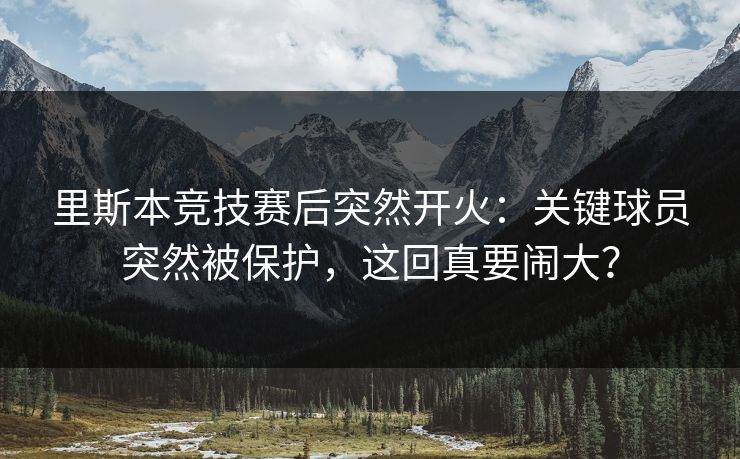 里斯本竞技赛后突然开火：关键球员突然被保护，这回真要闹大？
