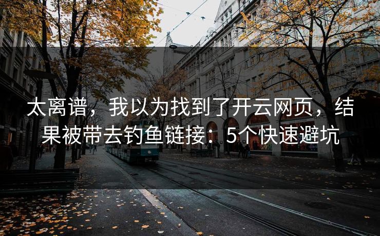 太离谱，我以为找到了开云网页，结果被带去钓鱼链接：5个快速避坑