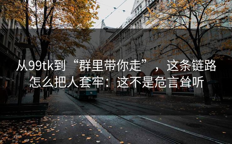 从99tk到“群里带你走”，这条链路怎么把人套牢：这不是危言耸听