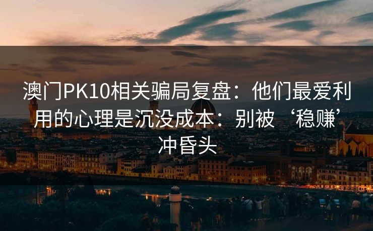澳门PK10相关骗局复盘：他们最爱利用的心理是沉没成本：别被‘稳赚’冲昏头