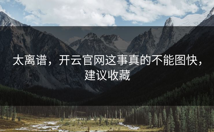 太离谱，开云官网这事真的不能图快，建议收藏