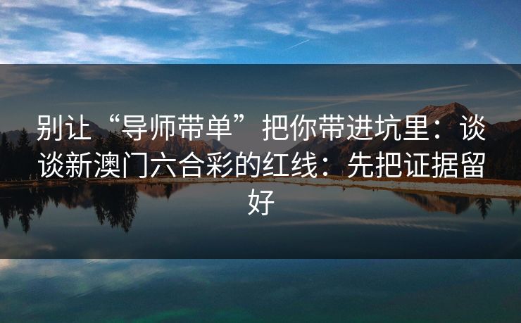 别让“导师带单”把你带进坑里：谈谈新澳门六合彩的红线：先把证据留好