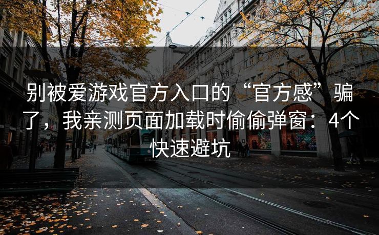 别被爱游戏官方入口的“官方感”骗了，我亲测页面加载时偷偷弹窗：4个快速避坑