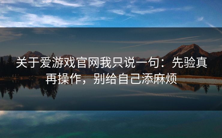关于爱游戏官网我只说一句：先验真再操作，别给自己添麻烦