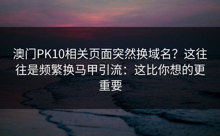 澳门PK10相关页面突然换域名?这往往是频繁换马甲引流:这比你想的更重要 澳门PK10相关页面突然换域名?这往往是频繁换马甲引流:这比你想的更重要