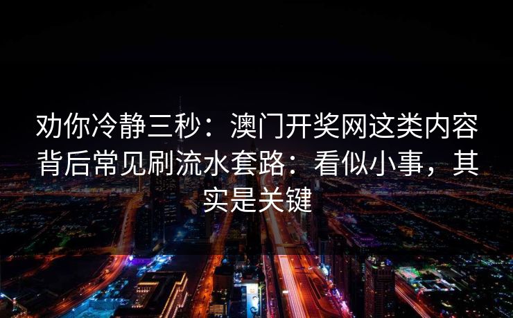 劝你冷静三秒：澳门开奖网这类内容背后常见刷流水套路：看似小事，其实是关键