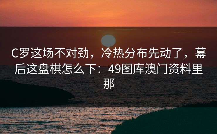 C罗这场不对劲，冷热分布先动了，幕后这盘棋怎么下：49图库澳门资料里那