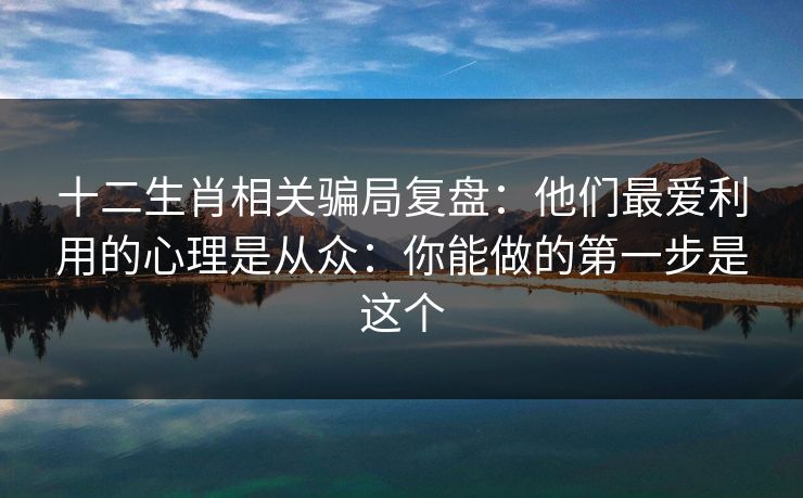 十二生肖相关骗局复盘：他们最爱利用的心理是从众：你能做的第一步是这个