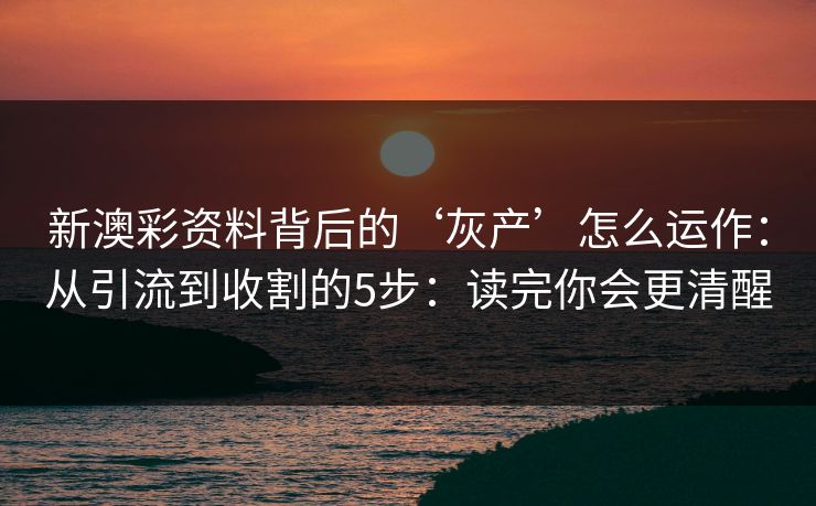 新澳彩资料背后的‘灰产’怎么运作：从引流到收割的5步：读完你会更清醒