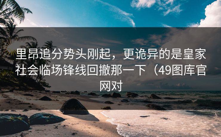 里昂追分势头刚起，更诡异的是皇家社会临场锋线回撤那一下（49图库官网对