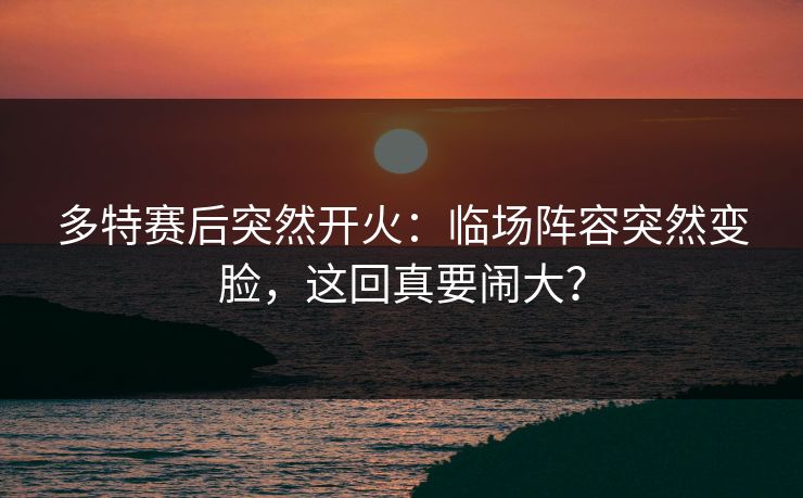 多特赛后突然开火:临场阵容突然变脸,这回真要闹大? 多特赛后突然开火:临场阵容突然变脸,这回真要闹大?