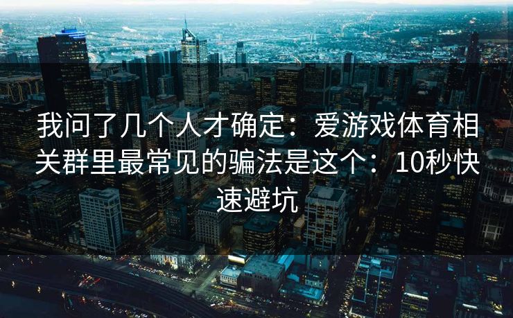 我问了几个人才确定：爱游戏体育相关群里最常见的骗法是这个：10秒快速避坑