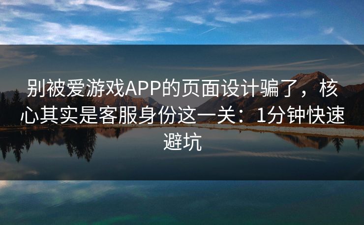 别被爱游戏APP的页面设计骗了，核心其实是客服身份这一关：1分钟快速避坑