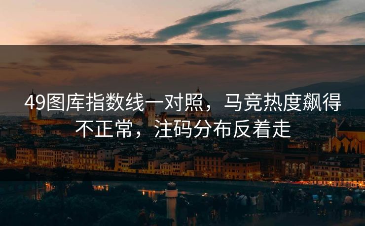 49图库指数线一对照，马竞热度飙得不正常，注码分布反着走