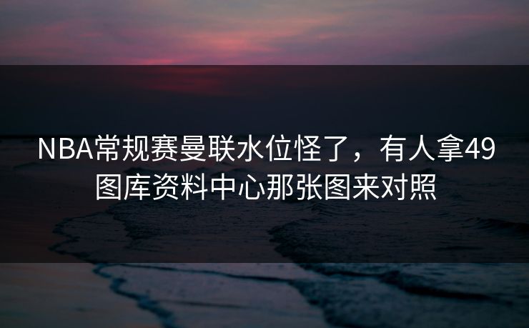 NBA常规赛曼联水位怪了，有人拿49图库资料中心那张图来对照