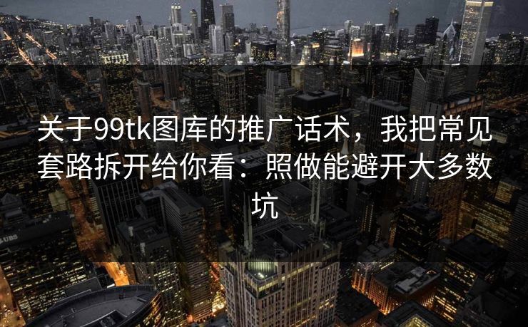 关于99tk图库的推广话术，我把常见套路拆开给你看：照做能避开大多数坑