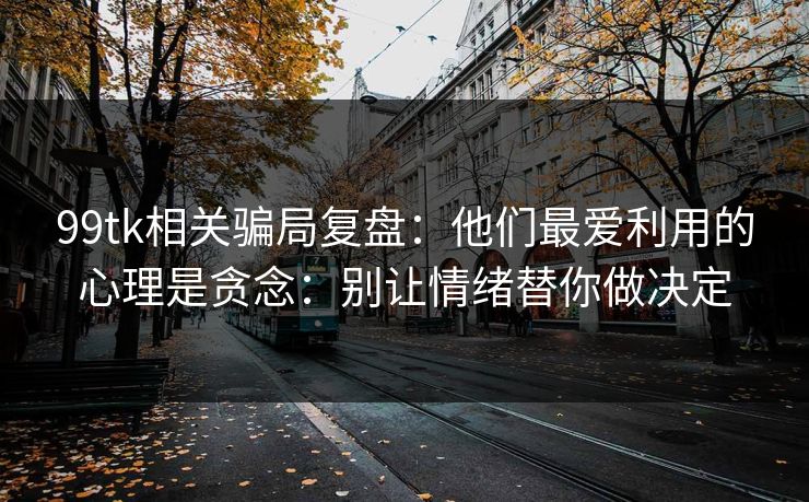 99tk相关骗局复盘:他们最爱利用的心理是贪念:别让情绪替你做决定 99tk相关骗局复盘:他们最爱利用的心理是贪念:别让情绪替你做决定
