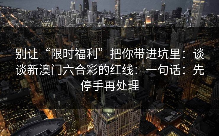 别让“限时福利”把你带进坑里：谈谈新澳门六合彩的红线：一句话：先停手再处理