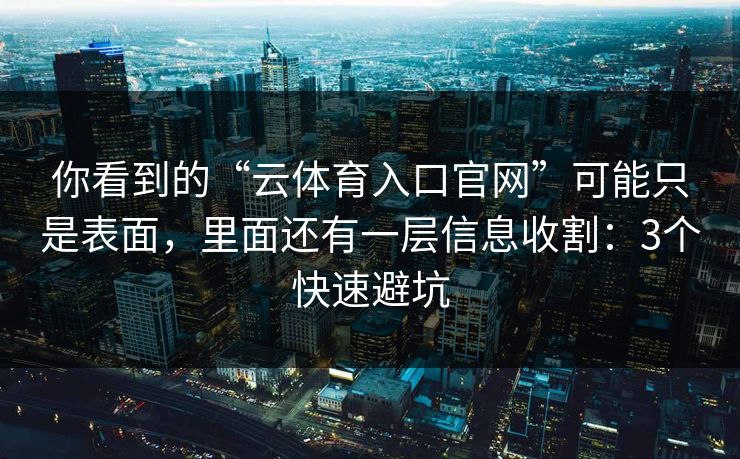 你看到的“云体育入口官网”可能只是表面，里面还有一层信息收割：3个快速避坑