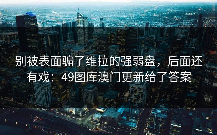 别被表面骗了维拉的强弱盘，后面还有戏：49图库澳门更新给了答案