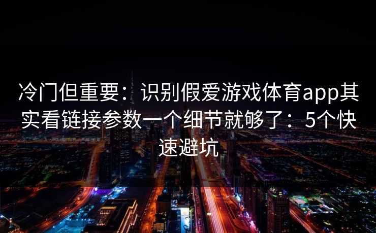 冷门但重要：识别假爱游戏体育app其实看链接参数一个细节就够了：5个快速避坑