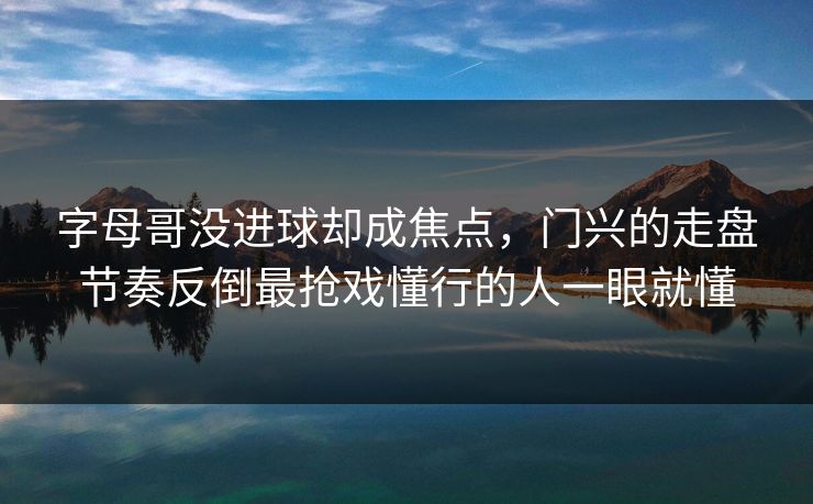 字母哥没进球却成焦点，门兴的走盘节奏反倒最抢戏懂行的人一眼就懂