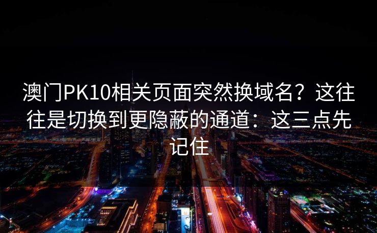 澳门PK10相关页面突然换域名？这往往是切换到更隐蔽的通道：这三点先记住